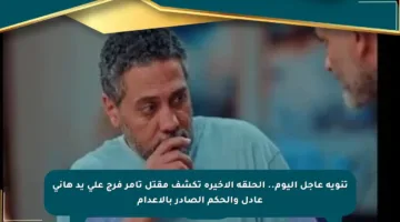 تنويه عاجل اليوم.. الحلقة الأخيرة تكشف مقتل تامر فرج على يد هاني عادل والحكم الصادر بالإعدام